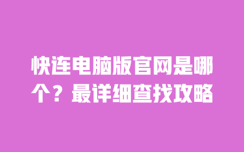 快连电脑版官网是哪个?最详细查找攻略 一
