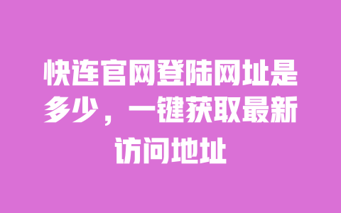 快连官网登陆网址是多少,一键获取最新访问地址 一