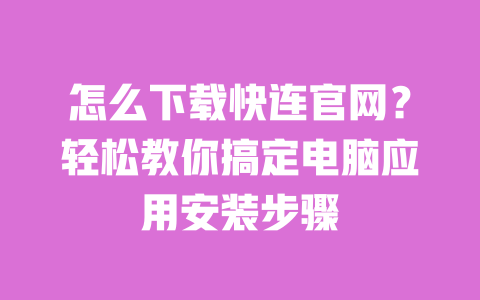 怎么下载快连官网?轻松教你搞定电脑应用安装步骤 一
