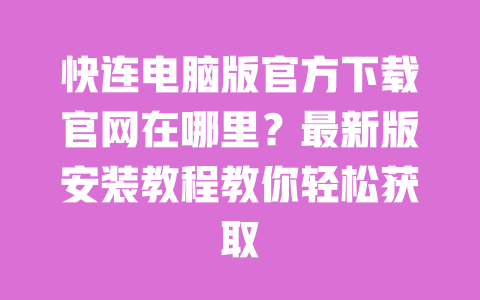 快连电脑版官方下载官网在哪里？最新版安装教程教你轻松获取 一