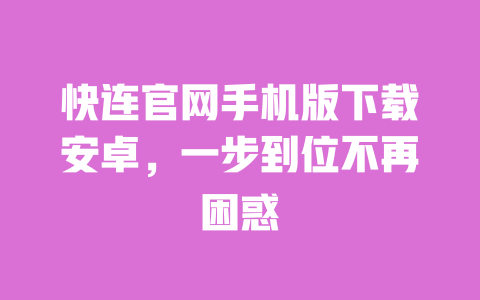 快连官网手机版下载安卓,一步到位不再困惑 一