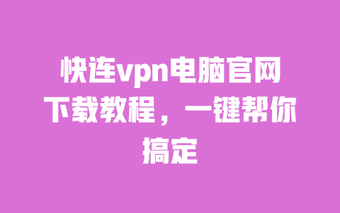 快连vpn电脑官网下载教程,一键帮你搞定 一