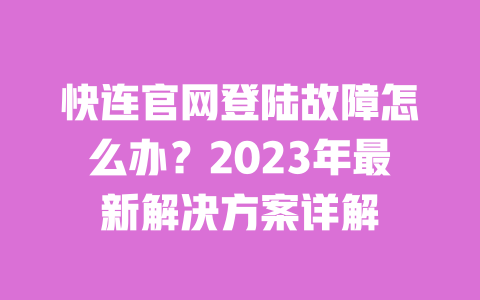 快连官网登陆故障怎么办?2023年最新解决方案详解 一
