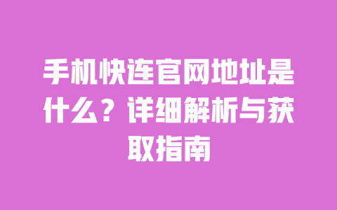 手机快连官网地址是什么？详细解析与获取指南 一