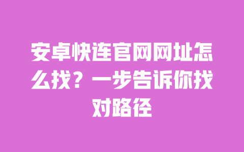 安卓快连官网网址怎么找?一步告诉你找对路径 一