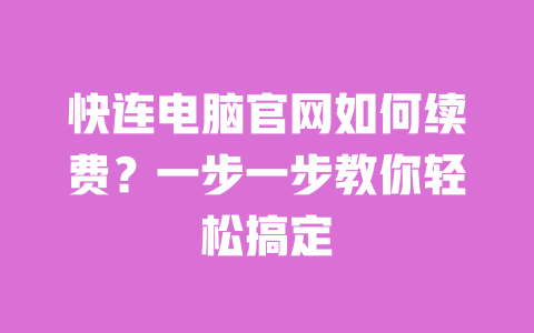 快连电脑官网如何续费?一步一步教你轻松搞定 一