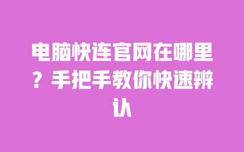 电脑快连官网在哪里?手把手教你快速辨认 一