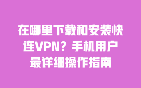 在哪里下载和安装快连VPN?手机用户最详细操作指南 一