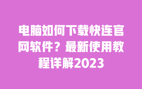 电脑如何下载快连官网软件?最新使用教程详解2023 一