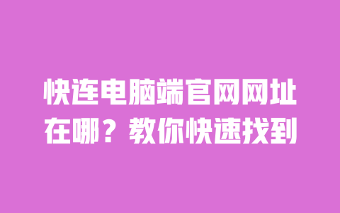 快连电脑端官网网址在哪?教你快速找到 一