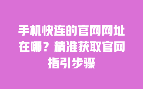 手机快连的官网网址在哪？精准获取官网指引步骤 一
