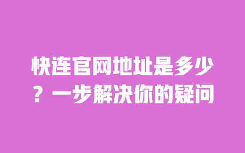 快连官网地址是多少?一步解决你的疑问 一
