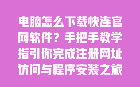 电脑怎么下载快连官网软件?手把手教学指引你完成注册网址访问与程序安装之旅 一