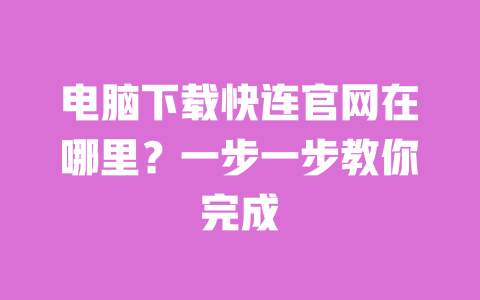 电脑下载快连官网在哪里?一步一步教你完成 一