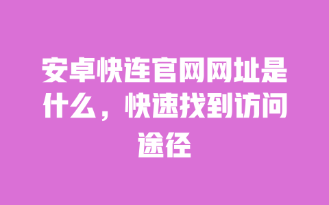 安卓快连官网网址是什么，快速找到访问途径 一
