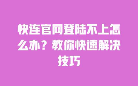 快连官网登陆不上怎么办？教你快速解决技巧 一