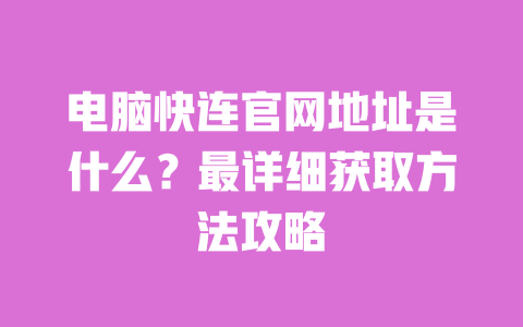 电脑快连官网地址是什么?最详细获取方法攻略 一