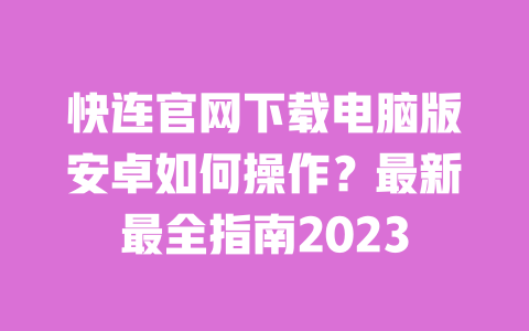 快连官网下载电脑版安卓如何操作？最新最全指南2023 一