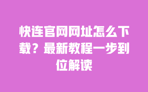 快连官网网址怎么下载?最新教程一步到位解读 一