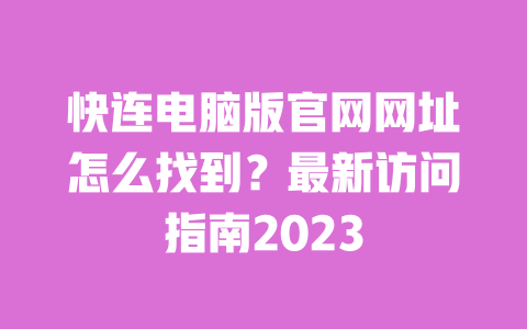 快连电脑版官网网址怎么找到?最新访问指南2023 一
