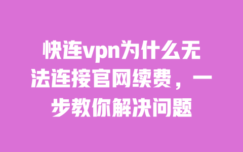 快连vpn为什么无法连接官网续费，一步教你解决问题 一