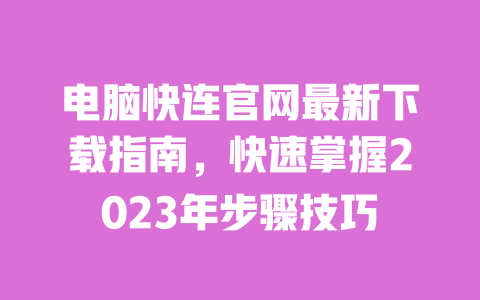 电脑快连官网最新下载指南,快速掌握2023年步骤技巧 一