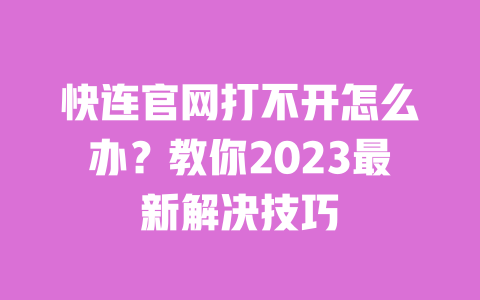 快连官网打不开怎么办？教你2023最新解决技巧 一