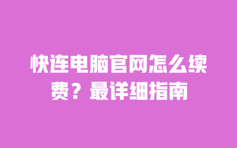快连电脑官网怎么续费?最详细指南 一