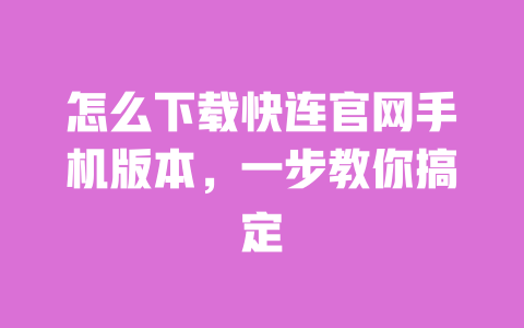 怎么下载快连官网手机版本，一步教你搞定 一