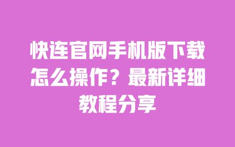 快连官网手机版下载怎么操作？最新详细教程分享 一