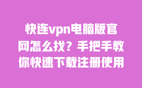 快连vpn电脑版官网怎么找?手把手教你快速下载注册使用 一