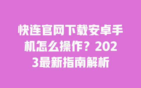 快连官网下载安卓手机怎么操作?2023最新指南解析 一
