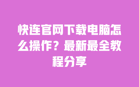 快连官网下载电脑怎么操作?最新最全教程分享 一