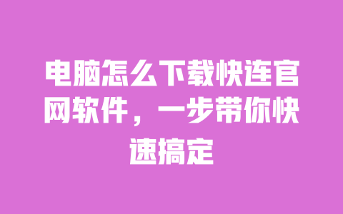电脑怎么下载快连官网软件,一步带你快速搞定 一