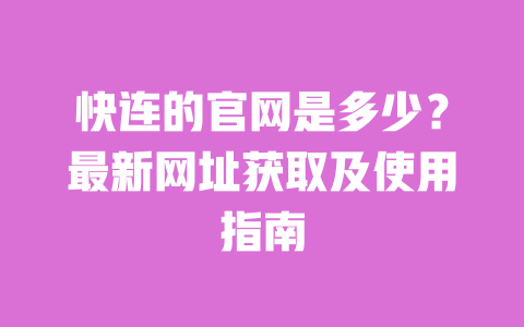 快连的官网是多少?最新网址获取及使用指南 一