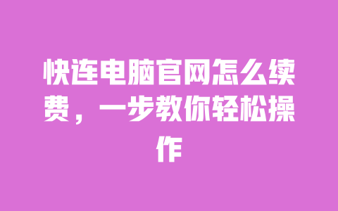 快连电脑官网怎么续费,一步教你轻松操作 一