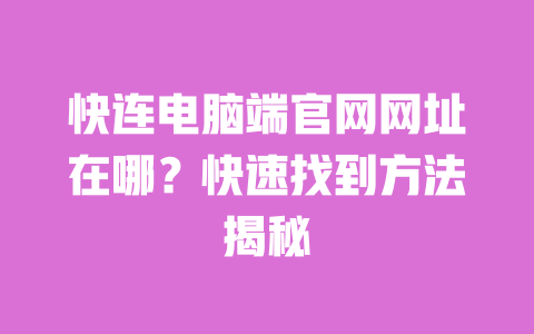快连电脑端官网网址在哪？快速找到方法揭秘 一