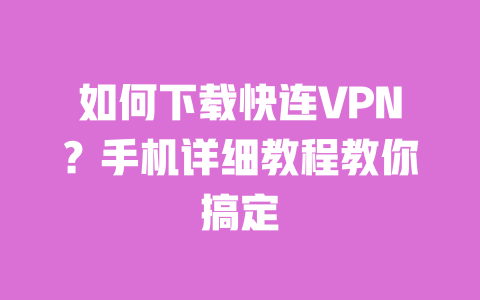 如何下载快连VPN?手机详细教程教你搞定 一