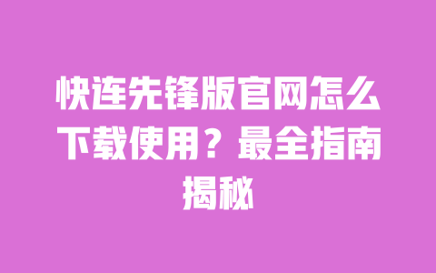 快连先锋版官网怎么下载使用?最全指南揭秘 一