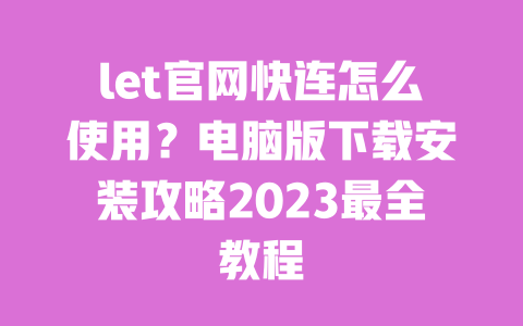 let官网快连怎么使用?电脑版下载安装攻略2023最全教程 一
