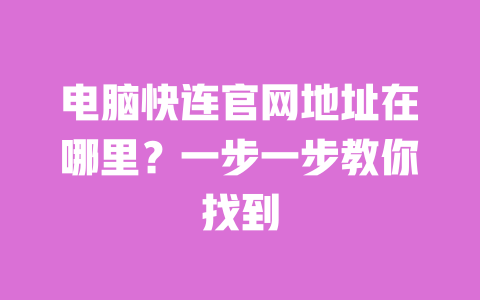 电脑快连官网地址在哪里？一步一步教你找到 一