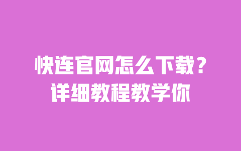 快连官网怎么下载？详细教程教学你 一