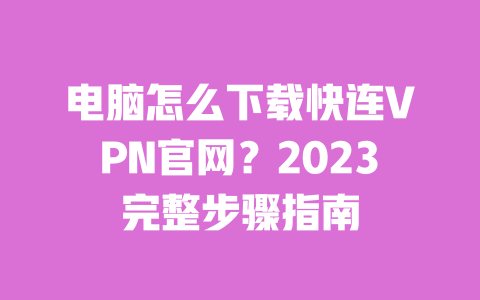 电脑怎么下载快连VPN官网？2023完整步骤指南 一