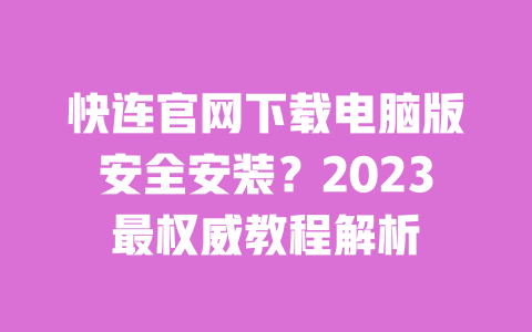 快连官网下载电脑版安全安装？2023最权威教程解析 一