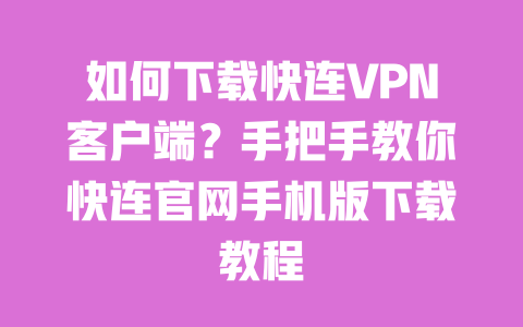 如何下载快连VPN客户端？手把手教你快连官网手机版下载教程 一