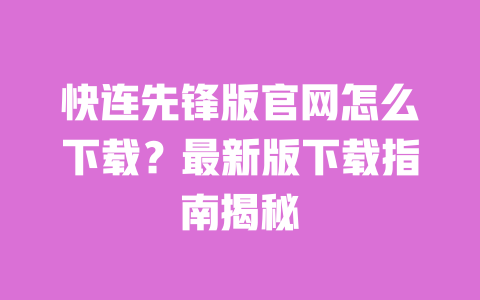 快连先锋版官网怎么下载？最新版下载指南揭秘 一