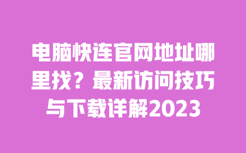 电脑快连官网地址哪里找？最新访问技巧与下载详解2023 一
