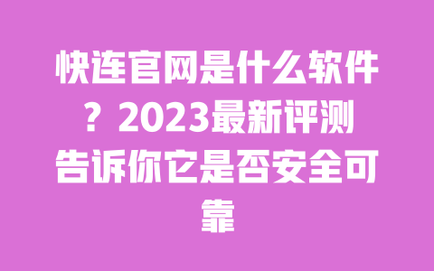 快连官网是什么软件？2023最新评测告诉你它是否安全可靠 一
