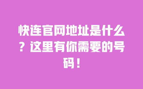 快连官网地址是什么？这里有你需要的号码！ 一