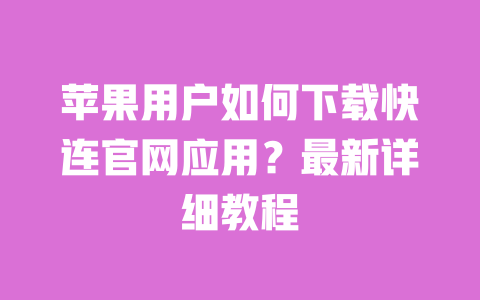 苹果用户如何下载快连官网应用？最新详细教程 一